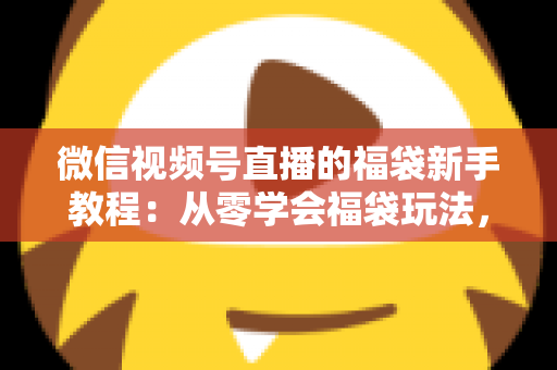 微信视频号直播的福袋新手教程:从零学会福袋玩法,让直播间人气与互动快速起飞 微信视频号直播的福袋新手教程:从零学会福袋玩法,让直播间人气与互动快速起飞