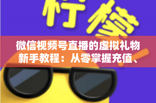 微信视频号直播的虚拟礼物新手教程：从零掌握充值、赠送与提现的全流程直播变现指南