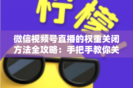 微信视频号直播的权重关闭方法全攻略：手把手教你关闭直播推荐与科学管理直播权重
