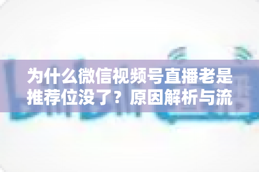 为什么微信视频号直播老是推荐位没了？原因解析与流量恢复全攻略