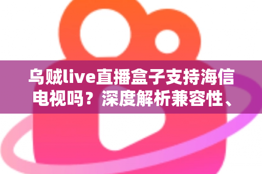 乌贼live直播盒子支持海信电视吗?深度解析兼容性、安装教程与实用技巧 乌贼live直播盒子支持海信电视吗?深度解析兼容性、安装教程与实用技巧