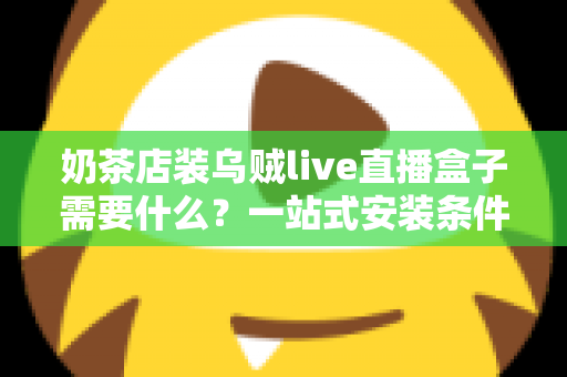 奶茶店装乌贼live直播盒子需要什么？一站式安装条件、设备清单与避坑指南全解析