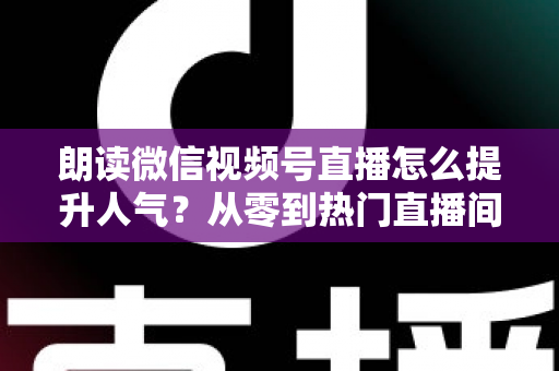 朗读微信视频号直播怎么提升人气?从零到热门直播间的人气增长实战全攻略 朗读微信视频号直播怎么提升人气?从零到热门直播间的人气增长实战全攻略
