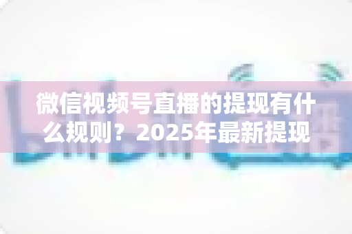 微信视频号直播的提现有什么规则?2025年最新提现条件、流程与注意事项全解析 微信视频号直播的提现有什么规则?2025年最新提现条件、流程与注意事项全解析