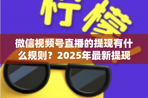 微信视频号直播的提现有什么规则?2025年最新提现条件、流程与注意事项全解析 微信视频号直播的提现有什么规则?2025年最新提现条件、流程与注意事项全解析