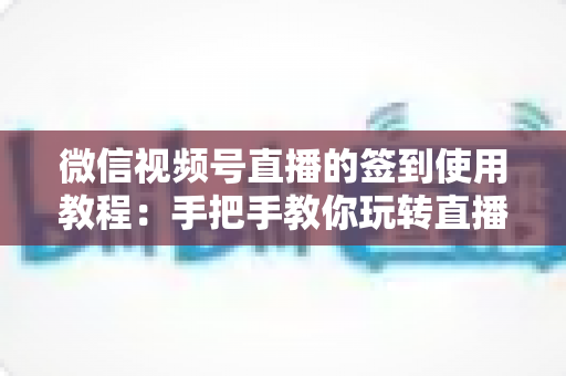 微信视频号直播的签到使用教程：手把手教你玩转直播间签到功能，快速提升互动率与粉丝粘性