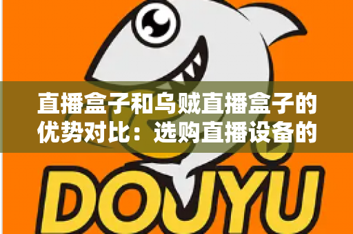 直播盒子和乌贼直播盒子的优势对比：选购直播设备的最全指南