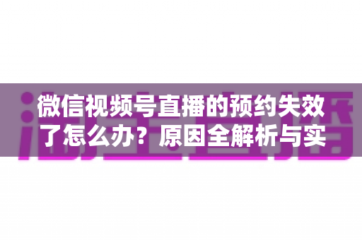 微信视频号直播的预约失效了怎么办?原因全解析与实用解决方案,帮你快速挽回直播流量 微信视频号直播的预约失效了怎么办?原因全解析与实用解决方案,帮你快速挽回直播流量