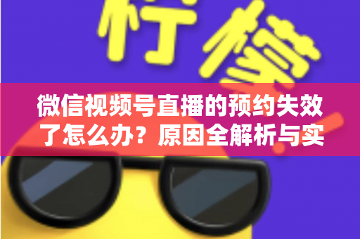 微信视频号直播的预约失效了怎么办?原因全解析与实用解决方案,帮你快速挽回直播流量 微信视频号直播的预约失效了怎么办?原因全解析与实用解决方案,帮你快速挽回直播流量