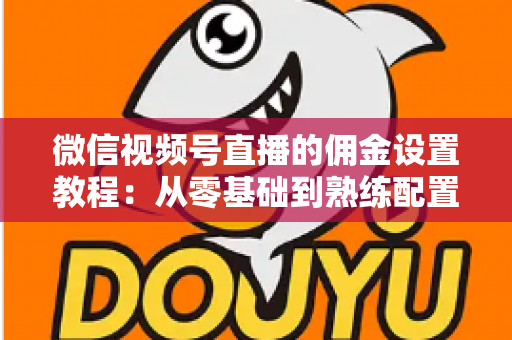 微信视频号直播的佣金设置教程：从零基础到熟练配置带货佣金的全流程实战指南