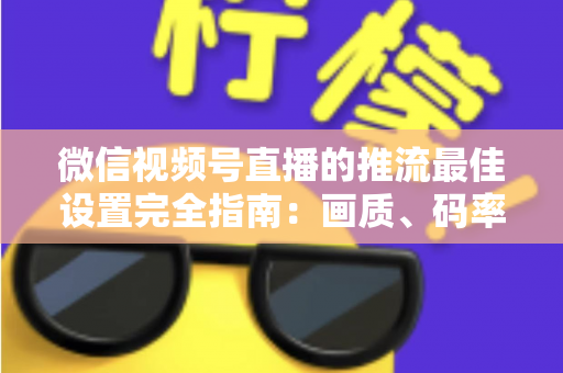 微信视频号直播的推流最佳设置完全指南：画质、码率、网络参数一次调优到位