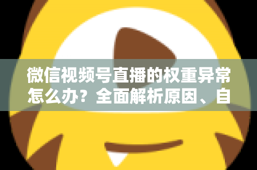 微信视频号直播的权重异常怎么办？全面解析原因、自查步骤与恢复指南