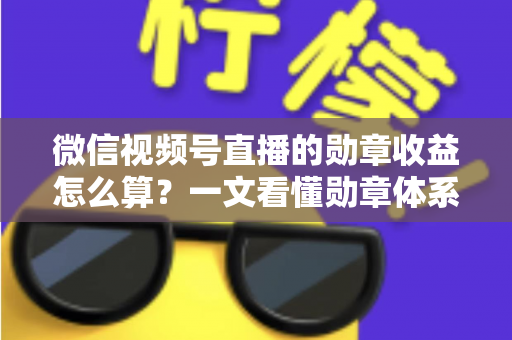 微信视频号直播的勋章收益怎么算?一文看懂勋章体系、分成比例与提现全流程 微信视频号直播的勋章收益怎么算?一文看懂勋章体系、分成比例与提现全流程