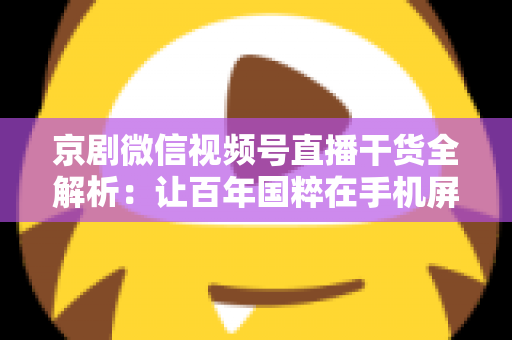 京剧微信视频号直播干货全解析：让百年国粹在手机屏幕上焕发新生的实战指南