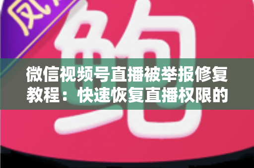 微信视频号直播被举报修复教程：快速恢复直播权限的完整实用指南