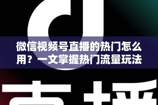 微信视频号直播的热门怎么用?一文掌握热门流量玩法,让直播间人气快速飙升的实战指南 微信视频号直播的热门怎么用?一文掌握热门流量玩法,让直播间人气快速飙升的实战指南