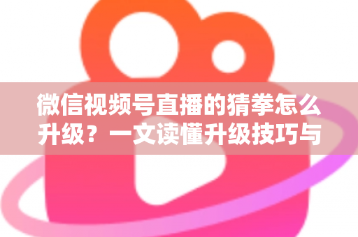 微信视频号直播的猜拳怎么升级?一文读懂升级技巧与实操攻略 微信视频号直播的猜拳怎么升级?一文读懂升级技巧与实操攻略