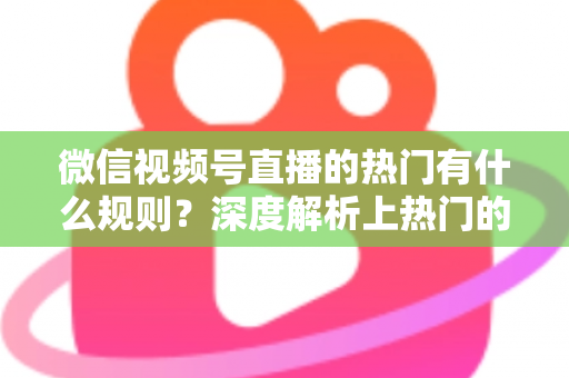 微信视频号直播的热门有什么规则？深度解析上热门的算法逻辑与实战运营指南