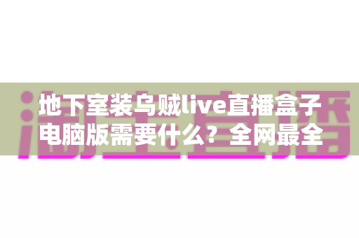 地下室装乌贼live直播盒子电脑版需要什么？全网最全配置清单与安装避坑指南