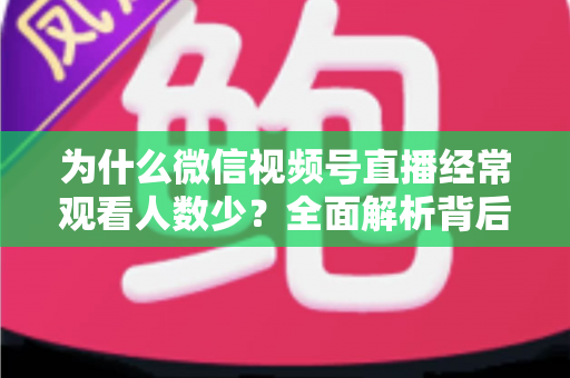 为什么微信视频号直播经常观看人数少?全面解析背后原因与高效破局方法 为什么微信视频号直播经常观看人数少?全面解析背后原因与高效破局方法