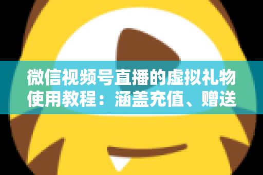 微信视频号直播的虚拟礼物使用教程：涵盖充值、赠送、收益提现的全流程实操指南