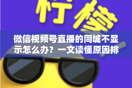 微信视频号直播的同城不显示怎么办？一文读懂原因排查与高效解决技巧