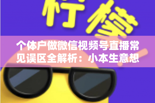 个体户做微信视频号直播常见误区全解析:小本生意想涨流量,这些坑千万别踩 个体户做微信视频号直播常见误区全解析:小本生意想涨流量,这些坑千万别踩