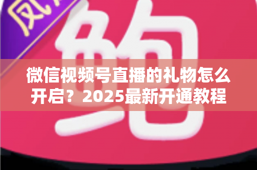 微信视频号直播的礼物怎么开启？2025最新开通教程与变现全攻略