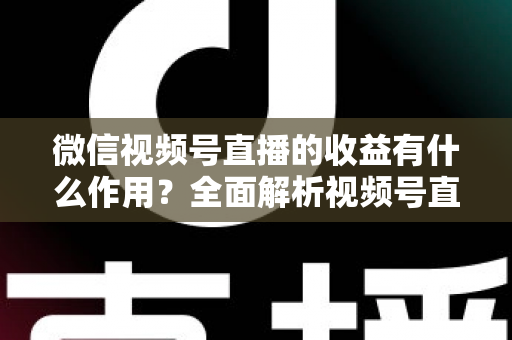 微信视频号直播的收益有什么作用?全面解析视频号直播变现的价值与意义 微信视频号直播的收益有什么作用?全面解析视频号直播变现的价值与意义