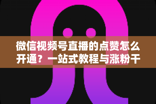 微信视频号直播的点赞怎么开通？一站式教程与涨粉干货全解析