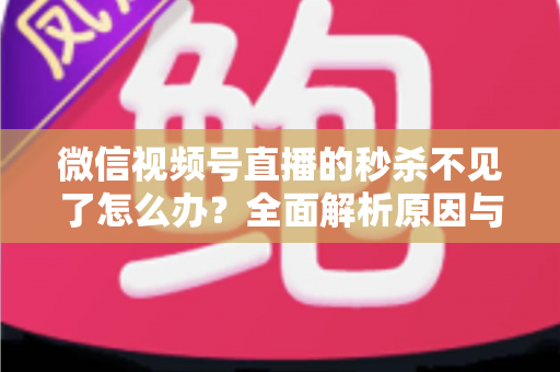 微信视频号直播的秒杀不见了怎么办？全面解析原因与解决方法，助您快速恢复直播营销功能