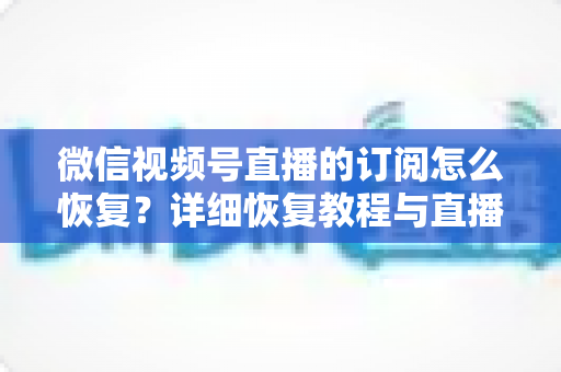 微信视频号直播的订阅怎么恢复？详细恢复教程与直播提醒管理全攻略