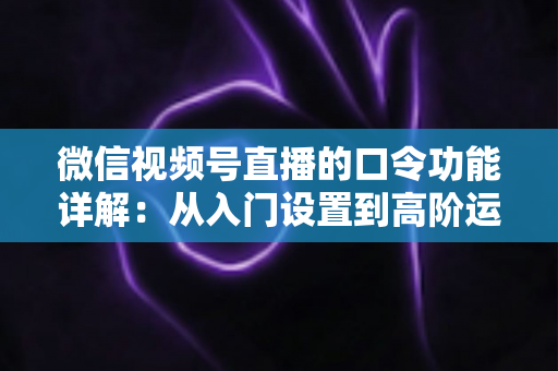 微信视频号直播的口令功能详解：从入门设置到高阶运营的完整指南
