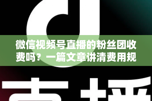 微信视频号直播的粉丝团收费吗?一篇文章讲清费用规则、粉丝权益与理性消费指南 微信视频号直播的粉丝团收费吗?一篇文章讲清费用规则、粉丝权益与理性消费指南