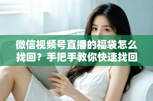 微信视频号直播的福袋怎么找回？手把手教你快速找回直播福袋奖励，不错过每一份福利