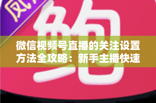 微信视频号直播的关注设置方法全攻略：新手主播快速涨粉的实用指南