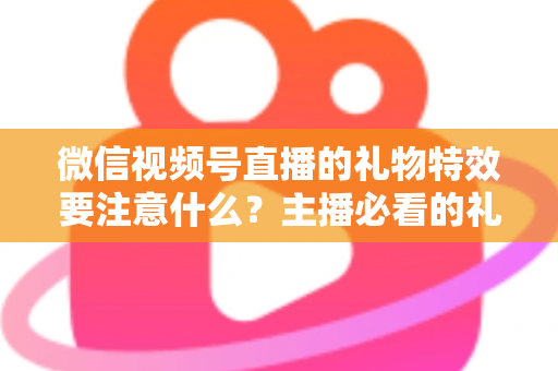 微信视频号直播的礼物特效要注意什么？主播必看的礼物特效设置规范与变现运营全攻略