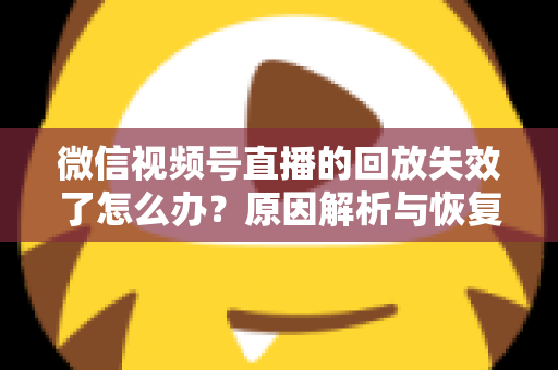 微信视频号直播的回放失效了怎么办？原因解析与恢复全攻略
