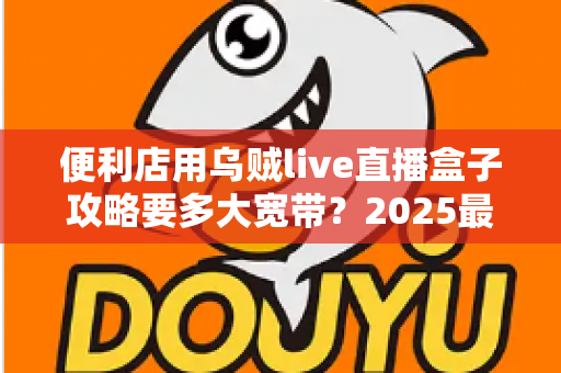 便利店用乌贼live直播盒子攻略要多大宽带?2025最新带宽配置全解析与实战避坑指南 便利店用乌贼live直播盒子攻略要多大宽带?2025最新带宽配置全解析与实战避坑指南