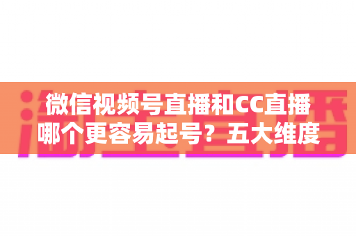 微信视频号直播和CC直播哪个更容易起号?五大维度深度对比+新人主播冷启动实战全攻略 微信视频号直播和CC直播哪个更容易起号?五大维度深度对比+新人主播冷启动实战全攻略