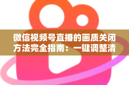 微信视频号直播的画质关闭方法完全指南：一键调整清晰度，畅享流畅直播体验