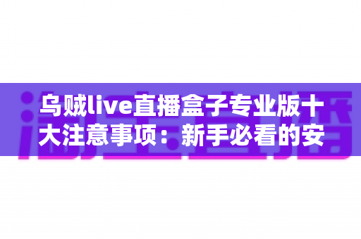 乌贼live直播盒子专业版十大注意事项:新手必看的安全使用与避坑全指南 乌贼live直播盒子专业版十大注意事项:新手必看的安全使用与避坑全指南