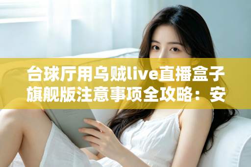 台球厅用乌贼live直播盒子旗舰版注意事项全攻略：安装、运营与合规避坑指南