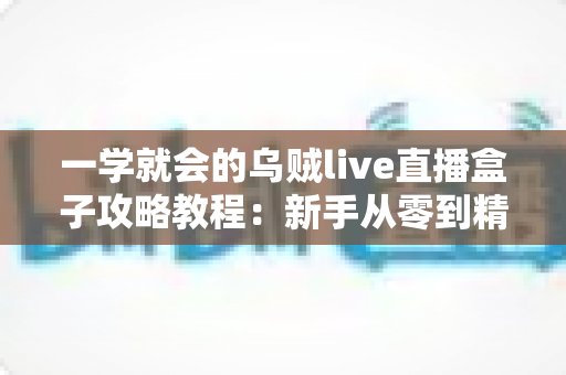 一学就会的乌贼live直播盒子攻略教程：新手从零到精通的完整上手指南