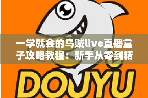 一学就会的乌贼live直播盒子攻略教程：新手从零到精通的完整上手指南