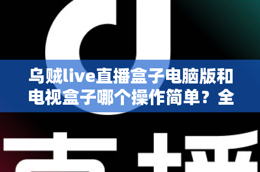 乌贼live直播盒子电脑版和电视盒子哪个操作简单?全面对比解析帮你轻松选对设备 乌贼live直播盒子电脑版和电视盒子哪个操作简单?全面对比解析帮你轻松选对设备