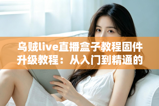 乌贼live直播盒子教程固件升级教程:从入门到精通的完整操作指南 乌贼live直播盒子教程固件升级教程:从入门到精通的完整操作指南
