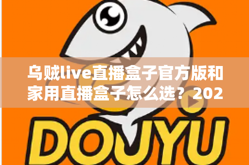 乌贼live直播盒子官方版和家用直播盒子怎么选?2025年最新选购指南助你一键避坑 乌贼live直播盒子官方版和家用直播盒子怎么选?2025年最新选购指南助你一键避坑