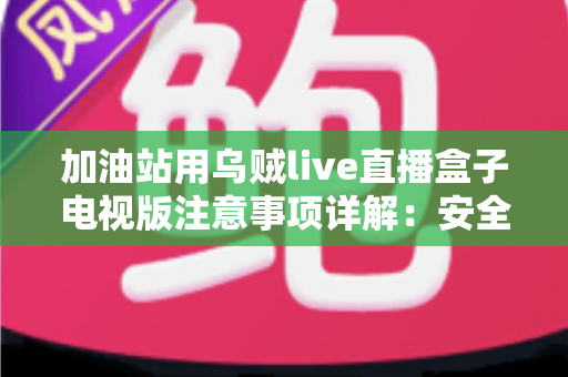 加油站用乌贼live直播盒子电视版注意事项详解:安全安装、合规使用与日常维护全攻略 加油站用乌贼live直播盒子电视版注意事项详解:安全安装、合规使用与日常维护全攻略