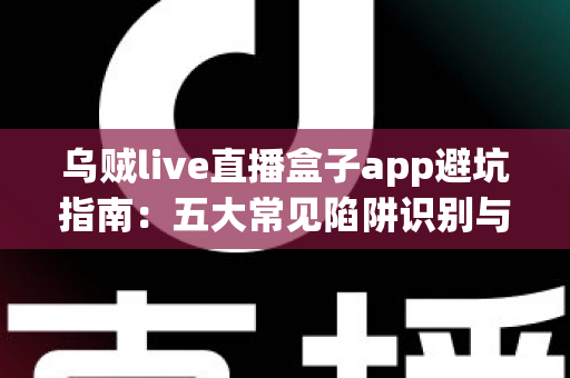 乌贼live直播盒子app避坑指南：五大常见陷阱识别与安全使用全解析